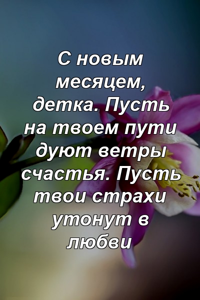 С новым месяцем, детка. Пусть на твоем пути дуют ветры счастья. Пусть твои страхи утонут в любви