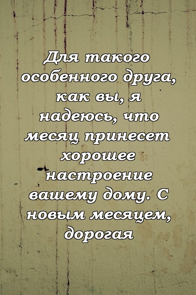 Для такого особенного друга, как вы, я надеюсь, что месяц принесет хорошее настроение вашему дому. С новым месяцем, дорогая