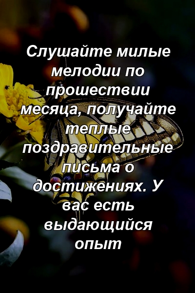 Слушайте милые мелодии по прошествии месяца, получайте теплые поздравительные письма о достижениях. У вас есть выдающийся опыт