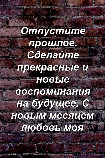 Отпустите прошлое. Сделайте прекрасные и новые воспоминания на будущее. С новым месяцем любовь моя