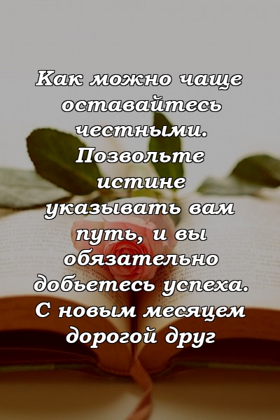 Как можно чаще оставайтесь честными. Позвольте истине указывать вам путь, и вы обязательно добьетесь успеха. С новым месяцем дорогой друг