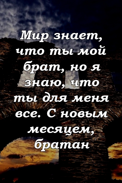 Мир знает, что ты мой брат, но я знаю, что ты для меня все. С новым месяцем, братан