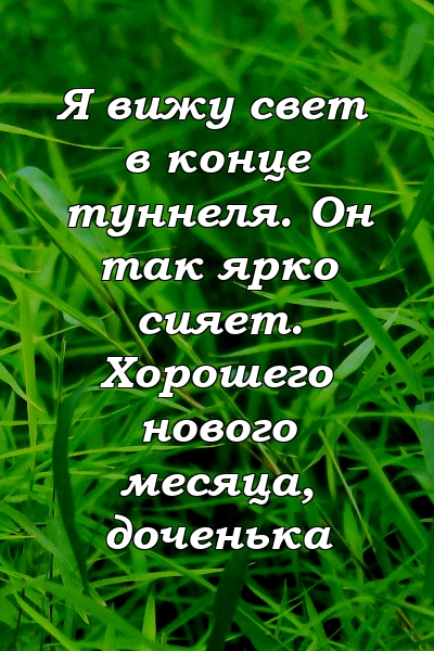 Я вижу свет в конце туннеля. Он так ярко сияет. Хорошего нового месяца, доченька