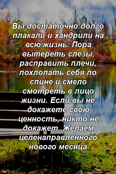 Вы достаточно долго плакали и хандрили на всю жизнь. Пора вытереть слезы, расправить плечи, похлопать себя по спине и смело смотреть в лицо жизни. Если вы не докажете свою ценность, никто не докажет. Желаем целенаправленного нового месяца