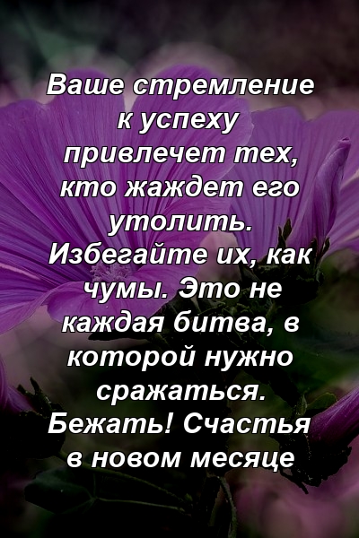 Ваше стремление к успеху привлечет тех, кто жаждет его утолить. Избегайте их, как чумы. Это не каждая битва, в которой нужно сражаться. Бежать! Счастья в новом месяце