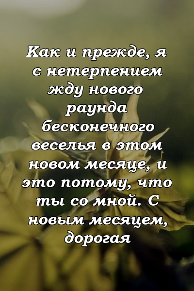 Как и прежде, я с нетерпением жду нового раунда бесконечного веселья в этом новом месяце, и это потому, что ты со мной. С новым месяцем, дорогая