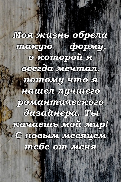 Моя жизнь обрела такую ​​форму, о которой я всегда мечтал, потому что я нашел лучшего романтического дизайнера. Ты качаешь мой мир! С новым месяцем тебе от меня