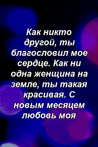 Как никто другой, ты благословил мое сердце. Как ни одна женщина на земле, ты такая красивая. С новым месяцем любовь моя