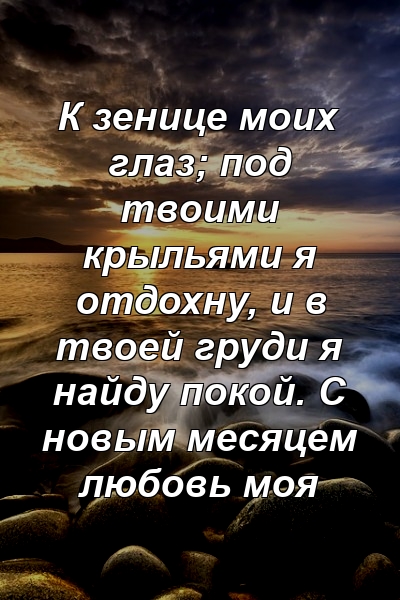 К зенице моих глаз; под твоими крыльями я отдохну, и в твоей груди я найду покой. С новым месяцем любовь моя