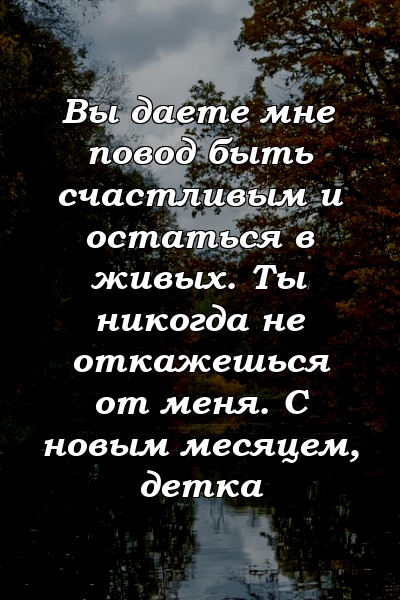 Вы даете мне повод быть счастливым и остаться в живых. Ты никогда не откажешься от меня. С новым месяцем, детка