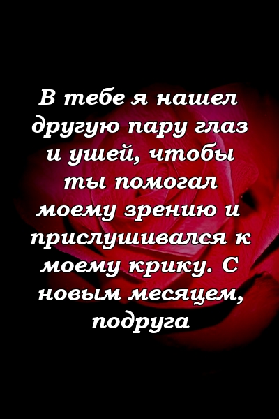 В тебе я нашел другую пару глаз и ушей, чтобы ты помогал моему зрению и прислушивался к моему крику. С новым месяцем, подруга