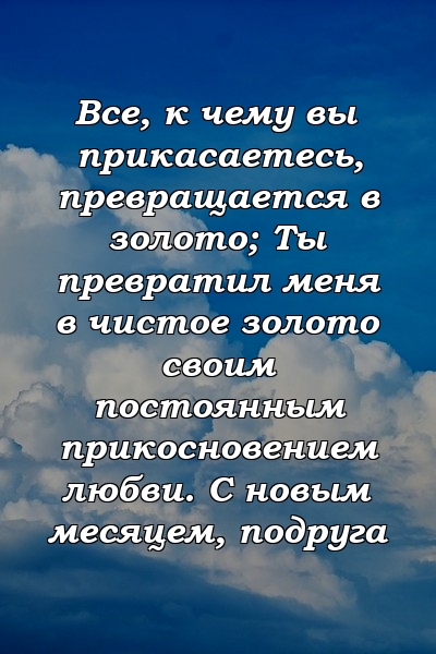 Все, к чему вы прикасаетесь, превращается в золото; Ты превратил меня в чистое золото своим постоянным прикосновением любви. С новым месяцем, подруга