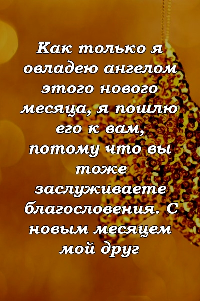 Как только я овладею ангелом этого нового месяца, я пошлю его к вам, потому что вы тоже заслуживаете благословения. С новым месяцем мой друг