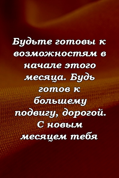 Будьте готовы к возможностям в начале этого месяца. Будь готов к большему подвигу, дорогой. С новым месяцем тебя