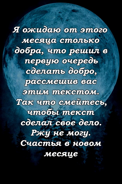 Я ожидаю от этого месяца столько добра, что решил в первую очередь сделать добро, рассмешив вас этим текстом. Так что смейтесь, чтобы текст сделал свое дело. Ржу не могу. Счастья в новом месяце