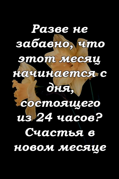 Разве не забавно, что этот месяц начинается с дня, состоящего из 24 часов? Счастья в новом месяце