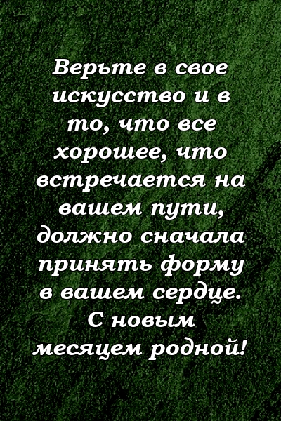 Верьте в свое искусство и в то, что все хорошее, что встречается на вашем пути, должно сначала принять форму в вашем сердце. С новым месяцем родной!