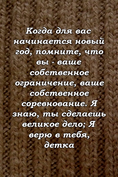 Когда для вас начинается новый год, помните, что вы - ваше собственное ограничение, ваше собственное соревнование. Я знаю, ты сделаешь великое дело; Я верю в тебя, детка