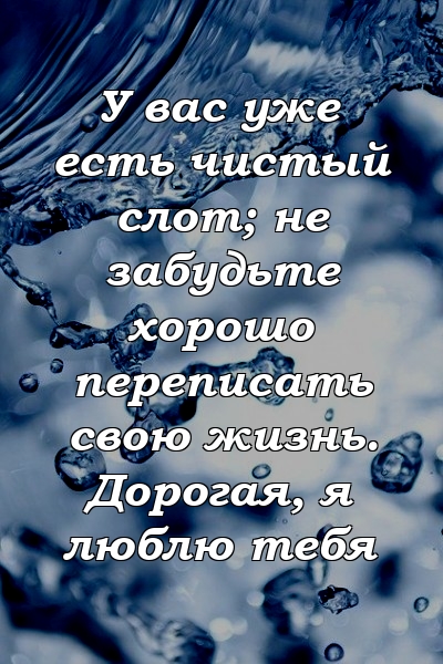 У вас уже есть чистый слот; не забудьте хорошо переписать свою жизнь. Дорогая, я люблю тебя