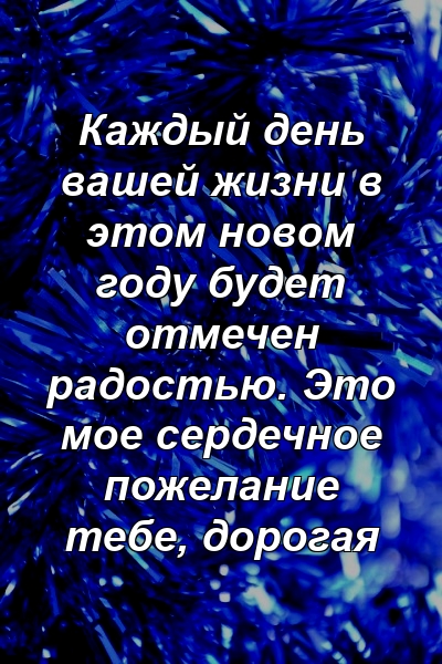 Каждый день вашей жизни в этом новом году будет отмечен радостью. Это мое сердечное пожелание тебе, дорогая