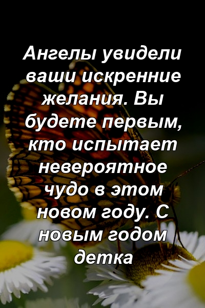 Ангелы увидели ваши искренние желания. Вы будете первым, кто испытает невероятное чудо в этом новом году. С новым годом детка