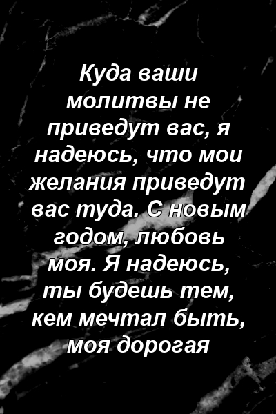 Куда ваши молитвы не приведут вас, я надеюсь, что мои желания приведут вас туда. С новым годом, любовь моя. Я надеюсь, ты будешь тем, кем мечтал быть, моя дорогая