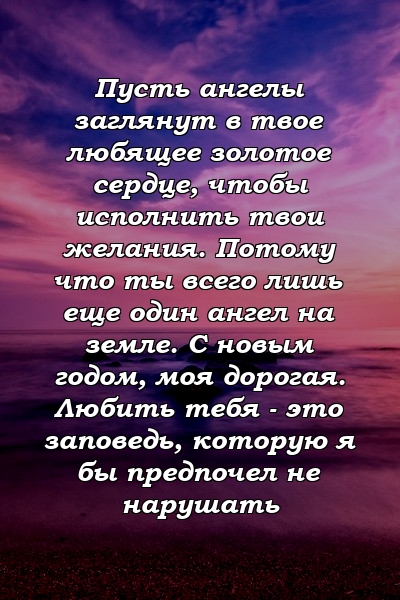 Пусть ангелы заглянут в твое любящее золотое сердце, чтобы исполнить твои желания. Потому что ты всего лишь еще один ангел на земле. С новым годом, моя дорогая. Любить тебя - это заповедь, которую я бы предпочел не нарушать