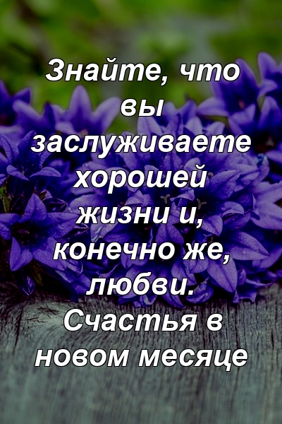 Знайте, что вы заслуживаете хорошей жизни и, конечно же, любви. Счастья в новом месяце