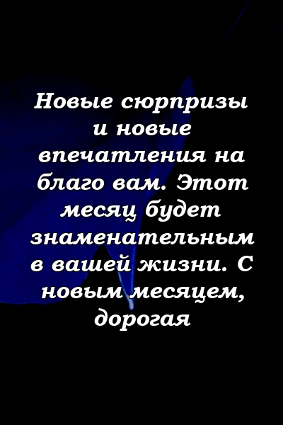 Новые сюрпризы и новые впечатления на благо вам. Этот месяц будет знаменательным в вашей жизни. С новым месяцем, дорогая