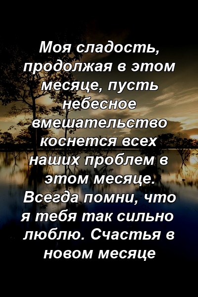 Моя сладость, продолжая в этом месяце, пусть небесное вмешательство коснется всех наших проблем в этом месяце. Всегда помни, что я тебя так сильно люблю. Счастья в новом месяце