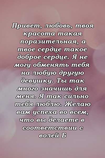 Привет, любовь, твоя красота такая поразительная, а твое сердце такое доброе сердце. Я не могу обменять тебя на любую другую девушку. Ты так много значишь для меня. Я так сильно тебя люблю. Желаю вам успеха во всем, что вы делаете в соответствии с волей Б