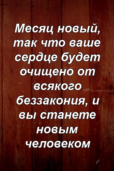 Месяц новый, так что ваше сердце будет очищено от всякого беззакония, и вы станете новым человеком