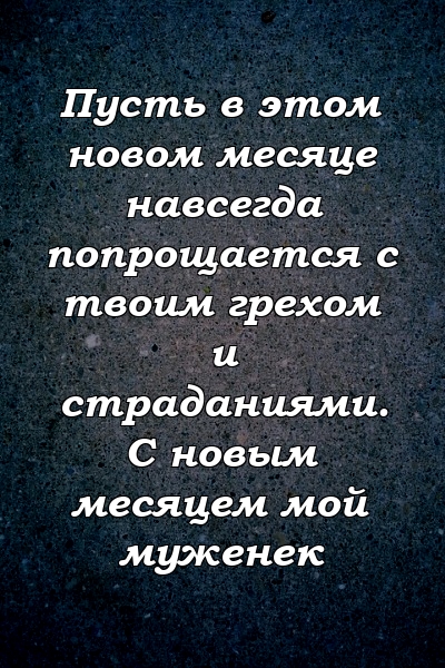 Пусть в этом новом месяце навсегда попрощается с твоим грехом и страданиями. С новым месяцем мой муженек