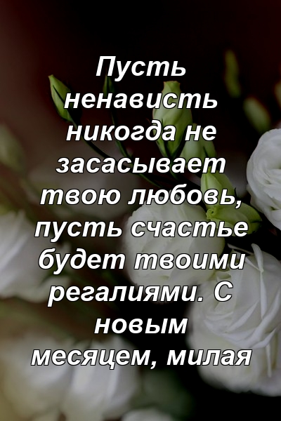 Пусть ненависть никогда не засасывает твою любовь, пусть счастье будет твоими регалиями. С новым месяцем, милая