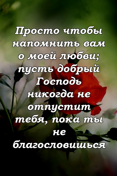 Просто чтобы напомнить вам о моей любви; пусть добрый Господь никогда не отпустит тебя, пока ты не благословишься