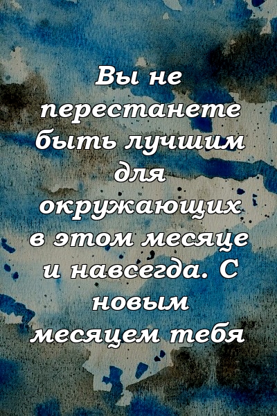 Вы не перестанете быть лучшим для окружающих в этом месяце и навсегда. С новым месяцем тебя