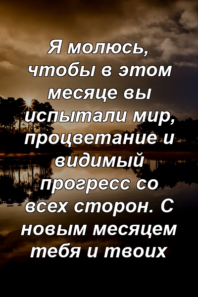 Я молюсь, чтобы в этом месяце вы испытали мир, процветание и видимый прогресс со всех сторон. С новым месяцем тебя и твоих