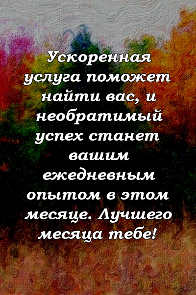 Ускоренная услуга поможет найти вас, и необратимый успех станет вашим ежедневным опытом в этом месяце. Лучшего месяца тебе!