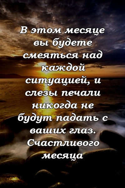 В этом месяце вы будете смеяться над каждой ситуацией, и слезы печали никогда не будут падать с ваших глаз. Счастливого месяца