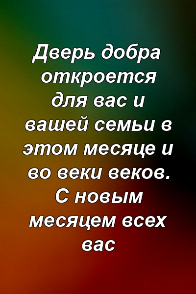 Дверь добра откроется для вас и вашей семьи в этом месяце и во веки веков. С новым месяцем всех вас