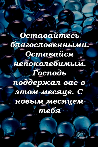 Оставайтесь благословенными. Оставайся непоколебимым. Господь поддержал вас в этом месяце. С новым месяцем тебя