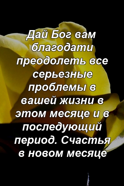 Дай Бог вам благодати преодолеть все серьезные проблемы в вашей жизни в этом месяце и в последующий период. Счастья в новом месяце