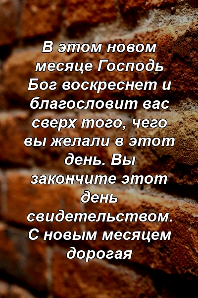 В этом новом месяце Господь Бог воскреснет и благословит вас сверх того, чего вы желали в этот день. Вы закончите этот день свидетельством. С новым месяцем дорогая