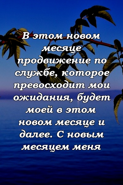 В этом новом месяце продвижение по службе, которое превосходит мои ожидания, будет моей в этом новом месяце и далее. С новым месяцем меня