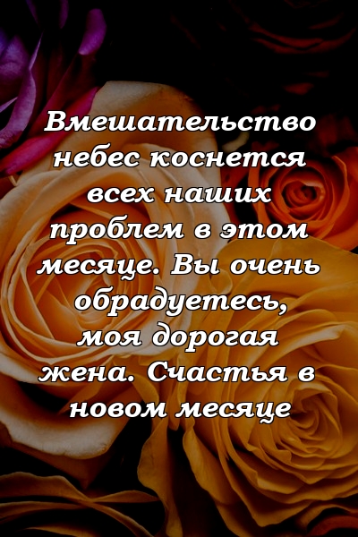 Вмешательство небес коснется всех наших проблем в этом месяце. Вы очень обрадуетесь, моя дорогая жена. Счастья в новом месяце