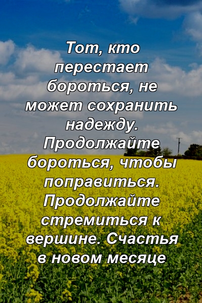 Тот, кто перестает бороться, не может сохранить надежду. Продолжайте бороться, чтобы поправиться. Продолжайте стремиться к вершине. Счастья в новом месяце