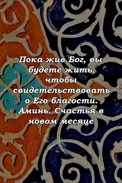 Пока жив Бог, вы будете жить, чтобы свидетельствовать о Его благости. Аминь. Счастья в новом месяце