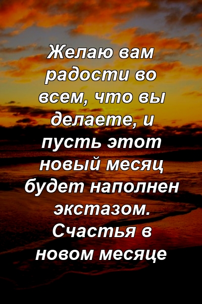 Желаю вам радости во всем, что вы делаете, и пусть этот новый месяц будет наполнен экстазом. Счастья в новом месяце