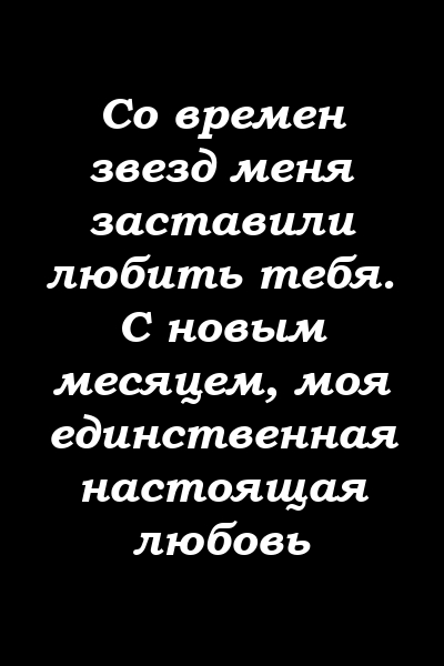 Со времен звезд меня заставили любить тебя. С новым месяцем, моя единственная настоящая любовь