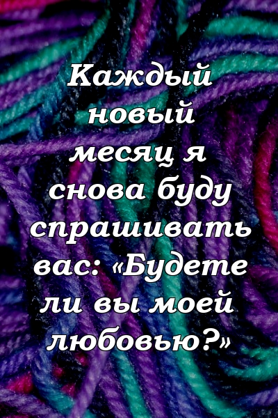 Каждый новый месяц я снова буду спрашивать вас: «Будете ли вы моей любовью?»